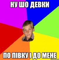 ну шо девки по півку і до мене