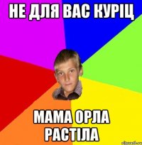 не для вас куріц мама орла растіла