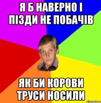 я б наверно і пізди не побачів як би корови труси носили