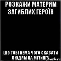 РОЗКАЖИ МАТЕРЯМ ЗАГИБЛИХ ГЕРОЇВ ЩО ТОБІ НЕМА ЧОГО СКАЗАТИ ЛЮДЯМ НА МІТИНГУ