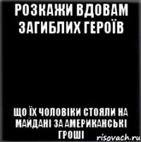 РОЗКАЖИ ВДОВАМ ЗАГИБЛИХ ГЕРОЇВ ЩО ЇХ ЧОЛОВІКИ СТОЯЛИ НА МАЙДАНІ ЗА АМЕРИКАНСЬКІ ГРОШІ