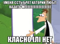 Уменя єсть брат каторий любіт казать меееееееееееееееее класно ілі нет