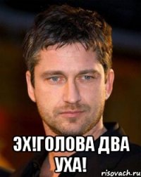  эх!голова два уха!