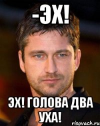 -эх! эх! голова два уха!