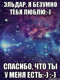 Эльдар, я безумно тебя люблю:-) Спасибо, что ты у меня есть:-) :-)