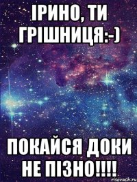 Ірино, ти грішниця:-) Покайся доки не пізно!!!!