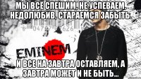 Мы всё спешим, не успеваем. Недолюбив, стараемся забыть. И все на завтра оставляем, А завтра может и не быть…