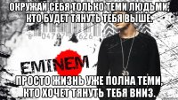 Окружай себя только теми людьми, кто будет тянуть тебя выше. Просто жизнь уже полна теми, кто хочет тянуть тебя вниз.