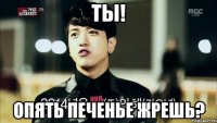Ты! Опять печенье жрешь?