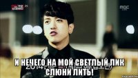  И нечего на мой светлый лик слюни лить!