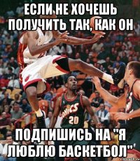 ЕСЛИ НЕ ХОЧЕШЬ ПОЛУЧИТЬ ТАК, КАК ОН ПОДПИШИСЬ НА "Я ЛЮБЛЮ БАСКЕТБОЛ"
