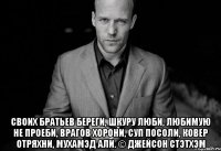  Своих братьев береги, шкуру люби, любимую не проеби, врагов хорони, суп посоли, ковер отряхни, мухамэд али. © Джейсон Стэтхэм