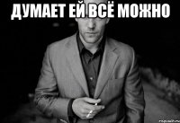 думает ей всё можно 