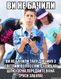 Ви не бачили Ви не бачили таку дівчину з світлим волоссям, схожу на шлюху?На,передайте,вона труси забула!