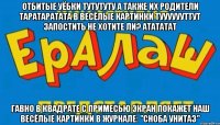 Отбитые уёбки тутутуту А также их родители таратаратата В весёлые картинки тууууууттут Запостить не хотите ли? атататат Гавно в квадрате с примесью экран покажет наш Весёлые картинки В журнале: "Сноба унитаз"
