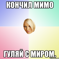 Кончил мимо гуляй с миром.