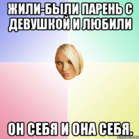 Жили-были парень с девушкой и любили он себя и она себя.