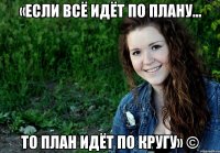 «Если всё идёт по плану... то план идёт по кругу» ©
