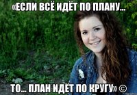 «Если всё идёт по плану... то... план идёт по кругу» ©