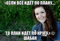 «Если всё идёт по плану..., то план идёт по кругу.» © Шабан