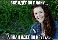 Всё идёт по плану..., а план идёт по кругу.©