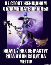Не стоит женщинам обламывать крылья иначе у них вырастут рога и они сядут на метлу