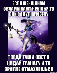 Если женщинам обламывают крылья,то они сядут на метлу тогда туши свет и кидай гранату и то врятле отмахаешься