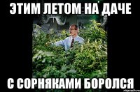 этим летом на даче с сорняками боролся