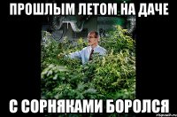 прошлым летом на даче с сорняками боролся