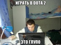 Играть в Dota 2 Это глупо