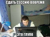 Сдать сессию вовремя Это глупо
