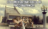 это омск детка! здесь не расслабляйся! 