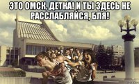 это омск, детка! и ты здесь не расслабляйся, бля! 