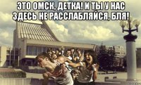 это омск, детка! и ты у нас здесь не расслабляйся, бля! 