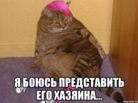 Я БОЮСЬ ПРЕДСТАВИТЬ ЕГО ХАЗЯИНА...
