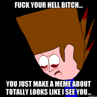 Fuck your hell bitch... You just make a meme about totally looks like i see you...