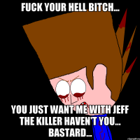 Fuck your hell bitch... You just want me with jeff the killer haven't you... bastard...
