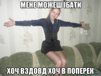 мене можеш їбати хоч вздовд хоч в поперек