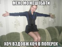мене можеш їбати хоч вздовж хоч в поперек