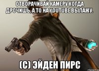 Отворачивай камеру когда дрочишь, а то на youtube вылажу. (с) Эйден Пирс