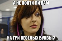А не пойти ли вам На три веселых буквы?