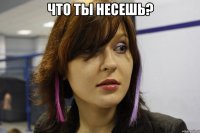 Что ты несешь? 