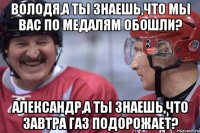 Володя,а ты знаешь,что мы вас по медалям обошли? Александр,а ты знаешь,что завтра газ подорожает?