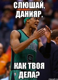 Слюшай, Данияр, Как твоя дела?
