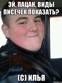 Эй, пацан, виды писечек показать? (C) Илья