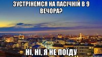 Зустрінемся на пасічній в 9 вечора? ні, ні, я не поїду