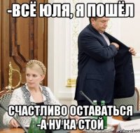 -всё юля, я пошёл счастливо оставаться -а ну ка стой