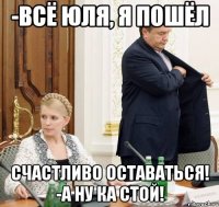 -всё юля, я пошёл счастливо оставаться! -а ну ка стой!