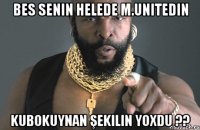 Bes senin helede M.Unitedin kubokuynan şekilin yoxdu ??