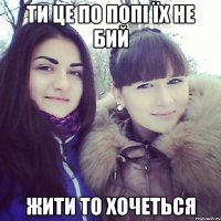 ТИ ЦЕ ПО ПОПІ ЇХ НЕ БИЙ ЖИТИ ТО ХОЧЕТЬСЯ